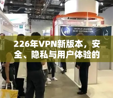 226年VPN新版本，安全、隐私与用户体验的全面升级
