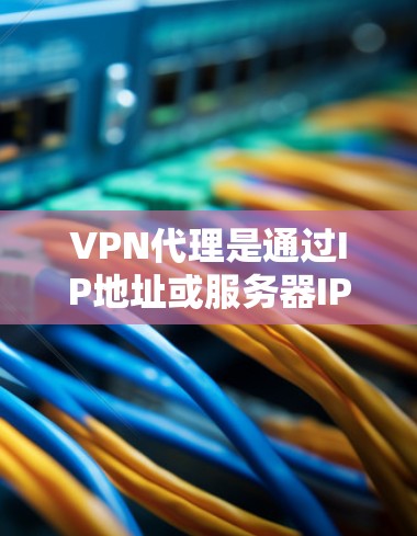VPN代理是通过IP地址或服务器IP连接到VPN服务器的技术，帮助用户访问加密通信服务。以下是一些关键点
