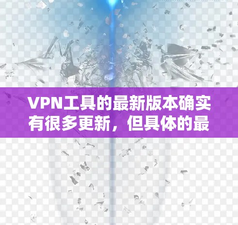 VPN工具的最新版本确实有很多更新，但具体的最新版本信息可能会因品牌和制造商而有所不同。以下是几个近年来比较受欢迎的VPN工具和其最近的版本