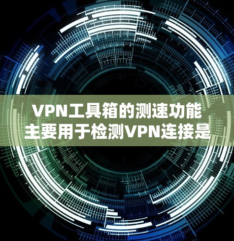 VPN工具箱的测速功能主要用于检测VPN连接是否加密，确保数据被加密，从而提高安全性。以下是该功能的主要用途和步骤