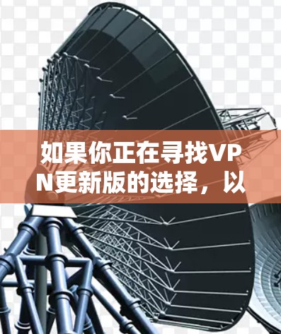 如果你正在寻找VPN更新版的选择，以下是一些常见的VPN软件推荐，以及如何选择最佳的VPN