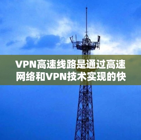 VPN高速线路是通过高速网络和VPN技术实现的快速、安全的网络连接方式。以下是关于该主题的详细总结