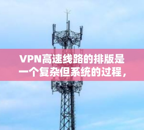 VPN高速线路的排版是一个复杂但系统的过程，需要综合考虑多个因素。以下是一个分步的指南，帮助你合理选择和配置VPN高速线路