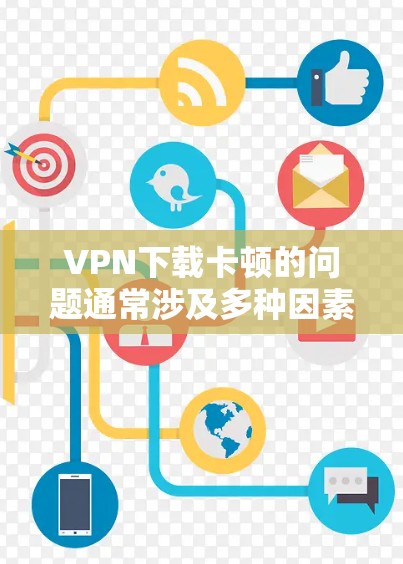 VPN下载卡顿的问题通常涉及多种因素，包括VPN服务器的稳定性和网络环境的状况。以下是解决VPN下载卡顿的具体步骤