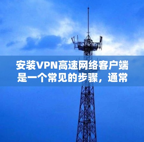 安装VPN高速网络客户端是一个常见的步骤，通常用于访问更远地区的网络内容。以下是一些常见问题和解决方案