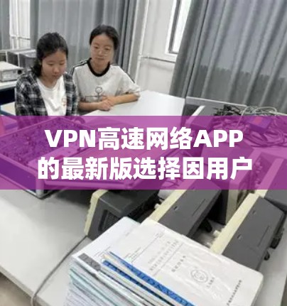 VPN高速网络APP的最新版选择因用户的具体需求而异，但以下是一个常见的推荐，适用于需要快速连接和高可用性的用户
