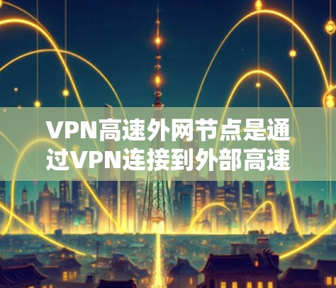 VPN高速外网节点是通过VPN连接到外部高速网络的设备，通常包括路由器、交换机或防火墙等。以下是对高速外网节点的详细介绍