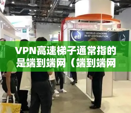VPN高速梯子通常指的是端到端网（端到端网，E2E Net）或端到端网（端到端网，E2E Net）等技术，用于在端到端服务中实现无缝连接。以下是关于端到端网和端到端网的对比