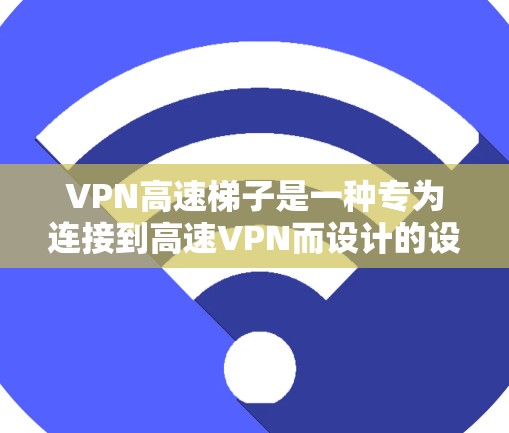 VPN高速梯子是一种专为连接到高速VPN而设计的设备，结合了高速VPN的技术和特定的硬件配置，旨在提供快速、安全的数据传输。以下是关于该主题的详细解答