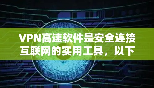VPN高速软件是安全连接互联网的实用工具，以下是详细的使用指南和建议