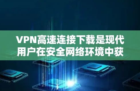 VPN高速连接下载是现代用户在安全网络环境中获取信息或资源的重要方式之一。以下是一些关于如何高效下载VPN连接的建议