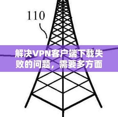 解决VPN客户端下载失败的问题，需要多方面考虑和综合排查。以下是详细的步骤和解决方案