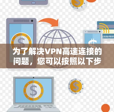 为了解决VPN高速连接的问题，您可以按照以下步骤进行操作