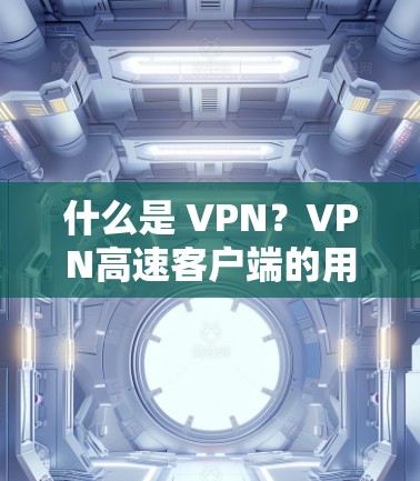 什么是 VPN？VPN高速客户端的用法与安全指南