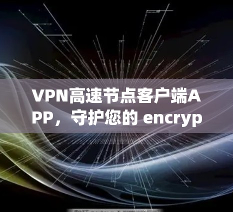 VPN高速节点客户端APP，守护您的 encrypted世界