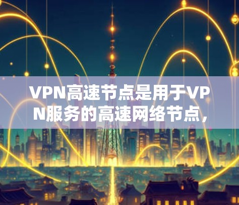 VPN高速节点是用于VPN服务的高速网络节点，通常位于国内或国外，提供高速的网络连接。以下是一些常见的VPN高速节点及其特点