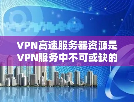 VPN高速服务器资源是VPN服务中不可或缺的一部分，主要涉及服务器设备、软件包和数据传输工具。以下是关于这些资源的详细说明