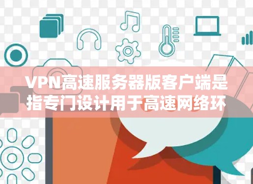 VPN高速服务器版客户端是指专门设计用于高速网络环境下的VPN客户端。这类客户端通常提供以下特点
