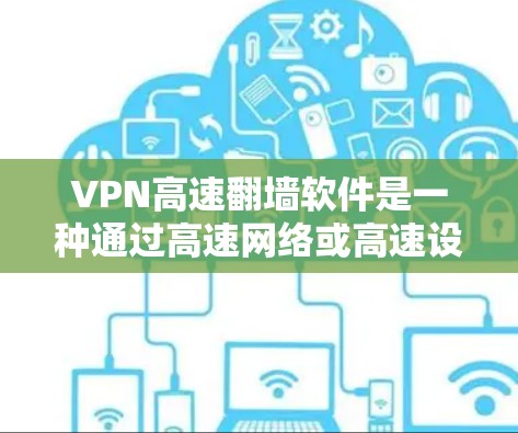VPN高速翻墙软件是一种通过高速网络或高速设备来传输VPN功能的软件，旨在利用高速网络来提升VPN的性能和用户体验。以下是对该主题的清晰总结
