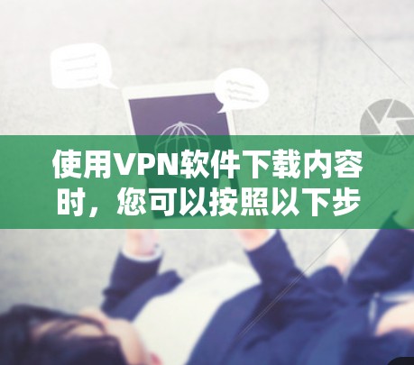 使用VPN软件下载内容时，您可以按照以下步骤进行