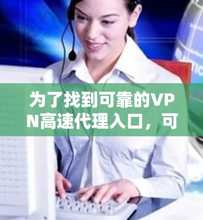 为了找到可靠的VPN高速代理入口，可以按照以下步骤进行