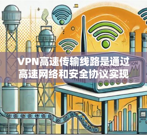 VPN高速传输线路是通过高速网络和安全协议实现用户对外网数据的隐藏访问，保障数据隐私和安全。以下是该领域的详细介绍