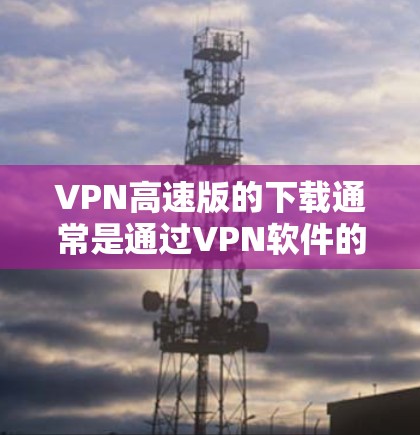 VPN高速版的下载通常是通过VPN软件的下载过程完成的。以下是几种常见的VPN软件推荐