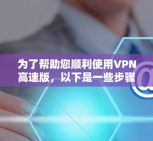 为了帮助您顺利使用VPN高速版，以下是一些步骤和建议