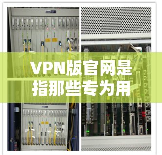 VPN版官网是指那些专为用户设计的高速VPN服务的官方网站或平台。以下是几个常用的VPN版官网