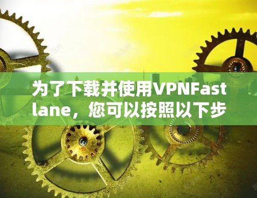 为了下载并使用VPNFastlane，您可以按照以下步骤操作