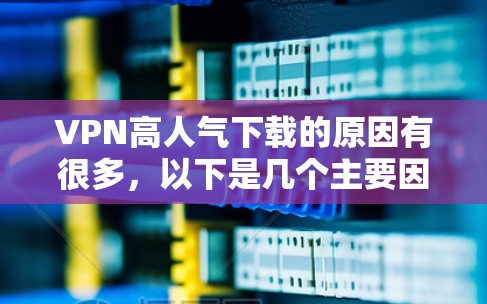 VPN高人气下载的原因有很多，以下是几个主要因素