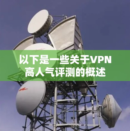 以下是一些关于VPN高人气评测的概述