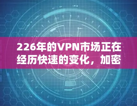 226年的VPN市场正在经历快速的变化，加密技术的提升、用户需求的多样化以及行业内的创新解决方案都为用户提供了一系列新的选择。以下是一些高口碑且值得推荐的VPN服务，以及226年可能的新趋势