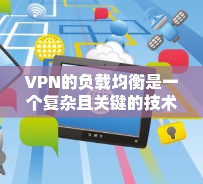 VPN的负载均衡是一个复杂且关键的技术问题，需要综合考虑多个因素来实现高效的流量分配和负载平衡。以下是详细的解决方案