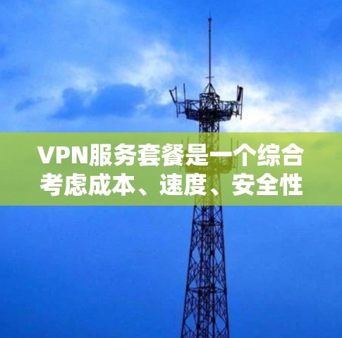 VPN服务套餐是一个综合考虑成本、速度、安全性、质量、用户需求和使用场景的网络服务，旨在帮助用户在线观看外网内容。以下是详细的步骤说明