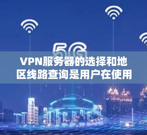 VPN服务器的选择和地区线路查询是用户在使用VPN服务时非常重要的一步。以下是详细的步骤和信息，帮助您高效地找到适合的VPN服务器