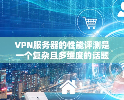 VPN服务器的性能评测是一个复杂且多维度的话题，需要综合考虑响应时间、连接速度、安全性能等多个方面。以下是针对这一问题的逐步总结和建议