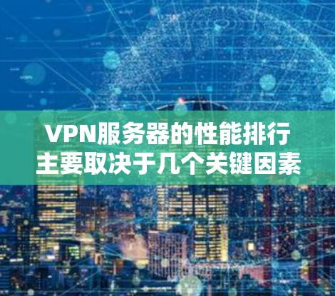 VPN服务器的性能排行主要取决于几个关键因素，这些因素直接影响服务器的响应速度、延迟、连接稳定性以及带宽等。以下是综合分析后的评价