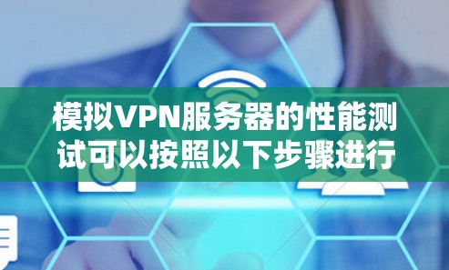模拟VPN服务器的性能测试可以按照以下步骤进行