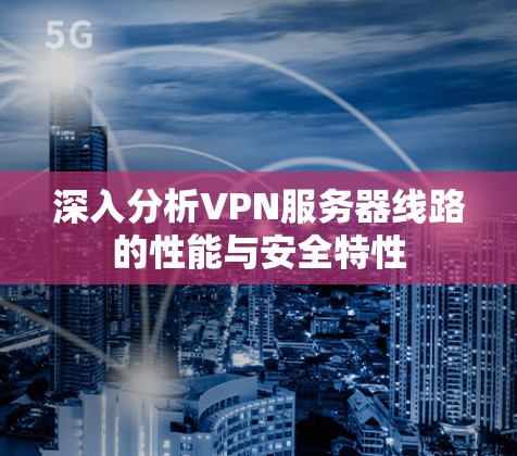 深入分析VPN服务器线路的性能与安全特性