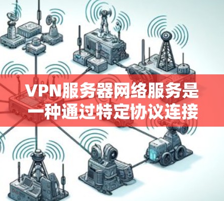 VPN服务器网络服务是一种通过特定协议连接到目标服务器的技术，旨在提供安全、高效和丰富的网络连接。以下是该技术的详细说明