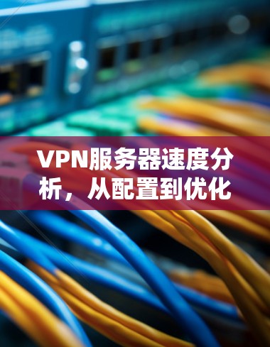 VPN服务器速度分析，从配置到优化的全面指南