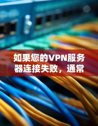 如果您的VPN服务器连接失败，通常是因为以下几个原因导致的，以下是逐步排查和解决的方法