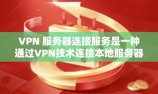 VPN 服务器连接服务是一种通过VPN技术连接本地服务器到外部服务器的技术，用于用户在外部服务器上进行在线操作。以下是详细的信息