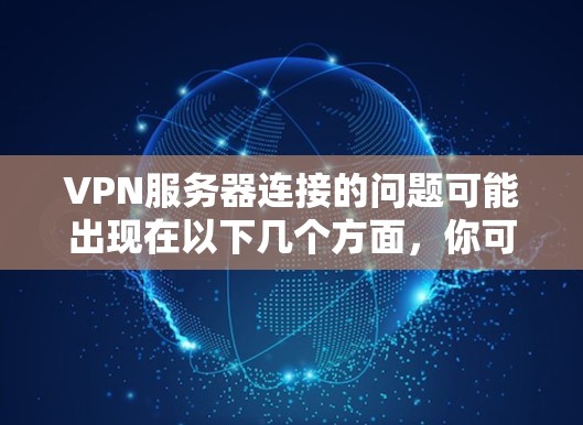 VPN服务器连接的问题可能出现在以下几个方面，你可以根据具体情况调整解决方案