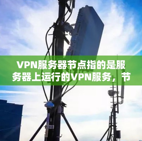 VPN服务器节点指的是服务器上运行的VPN服务，节点通常指服务器上的多个端口或节点。用户可能需要下载或管理这些服务器，以便进行远程访问、测试VPN功能，或者部署特定的VPN工具