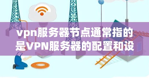 vpn服务器节点通常指的是VPN服务器的配置和设置。以下是关于vpn服务器节点的一些关键点