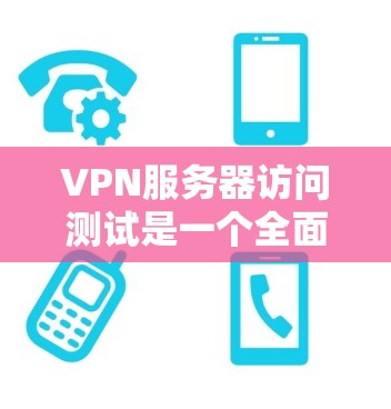 VPN服务器访问测试是一个全面且详细的步骤，旨在确保VPN服务器能够安全访问用户的数据和资源。以下是详细的步骤说明