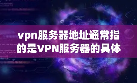 vpn服务器地址通常指的是VPN服务器的具体IP地址或服务器IP地址。这些地址位于网络区域内，是用户连接VPN服务时使用的IP地址
