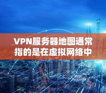 VPN服务器地图通常指的是在虚拟网络中运行的服务器分布图，这些地图可以帮助玩家了解游戏环境、服务器状态和资源需求。以下是一些常见的VPN服务器地图类型及其特点